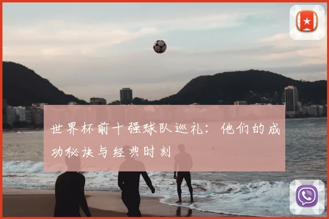 世界杯前十强球队巡礼：他们的成功秘诀与经典时刻