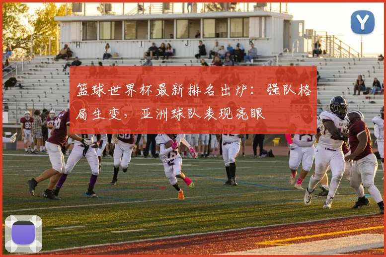 篮球世界杯最新排名出炉：强队格局生变，亚洲球队表现亮眼