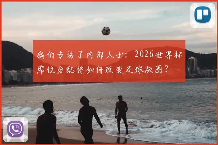 我们专访了内部人士：2026世界杯席位分配将如何改变足球版图？