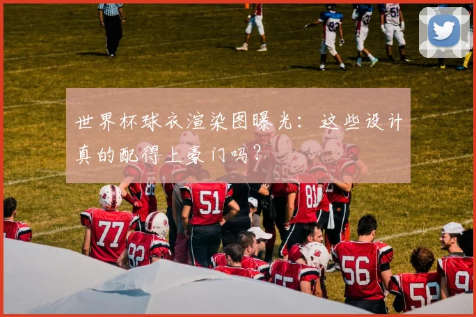 世界杯球衣渲染图曝光：这些设计真的配得上豪门吗？