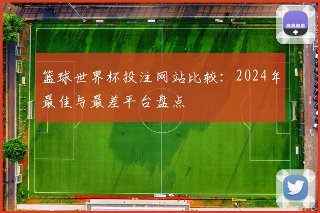篮球世界杯投注网站比较：2024年最佳与最差平台盘点