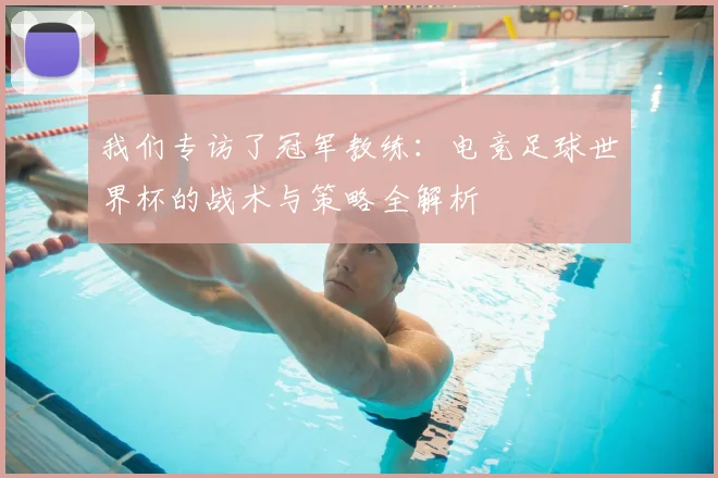 我们专访了冠军教练：电竞足球世界杯的战术与策略全解析