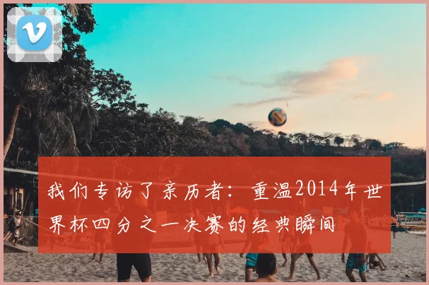 我们专访了亲历者：重温2014年世界杯四分之一决赛的经典瞬间