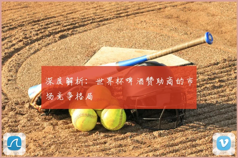 深度解析：世界杯啤酒赞助商的市场竞争格局