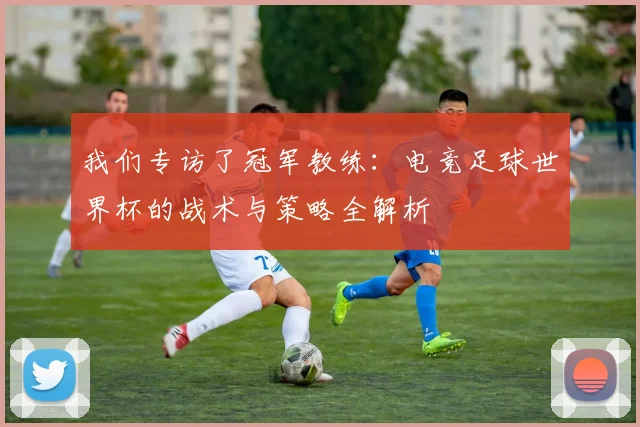我们专访了冠军教练：电竞足球世界杯的战术与策略全解析