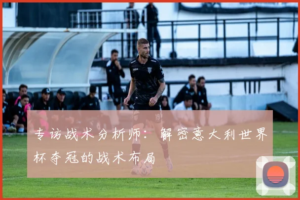 专访战术分析师：解密意大利世界杯夺冠的战术布局