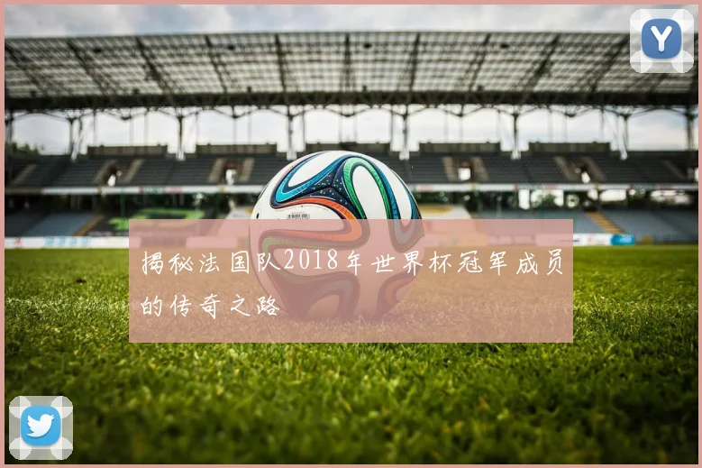 揭秘法国队2018年世界杯冠军成员的传奇之路