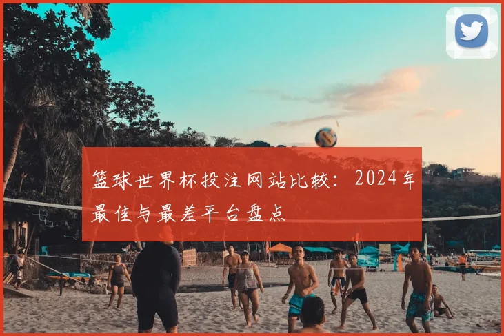 篮球世界杯投注网站比较：2024年最佳与最差平台盘点
