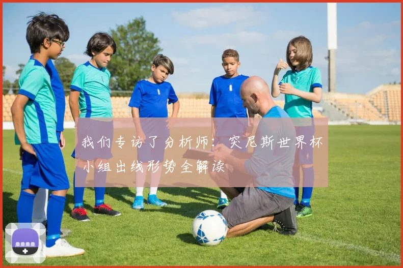 我们专访了分析师：突尼斯世界杯小组出线形势全解读