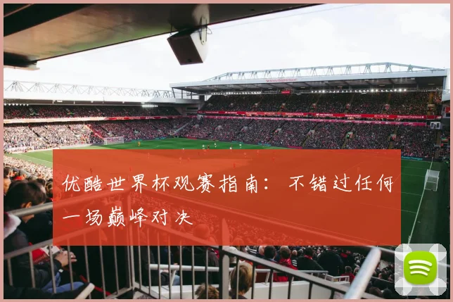 优酷世界杯观赛指南：不错过任何一场巅峰对决