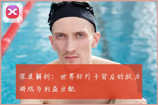 深度解析：世界杯外卡背后的权力游戏与利益分配