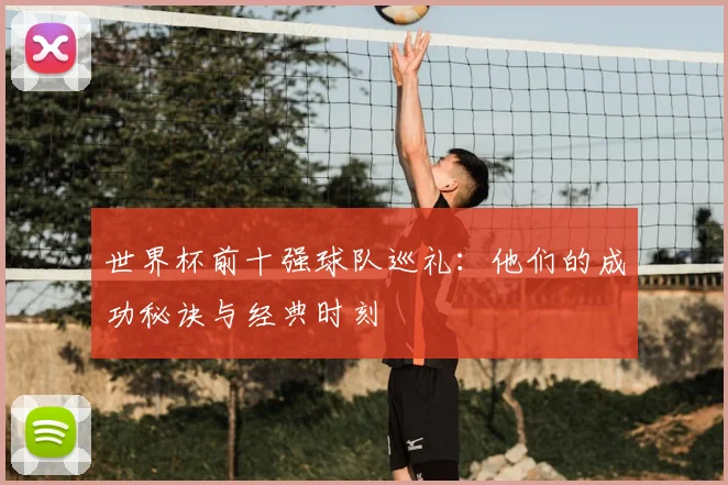 世界杯前十强球队巡礼：他们的成功秘诀与经典时刻