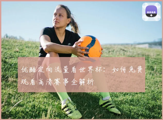 优酷定向流量看世界杯：如何免费观看高清赛事全解析
