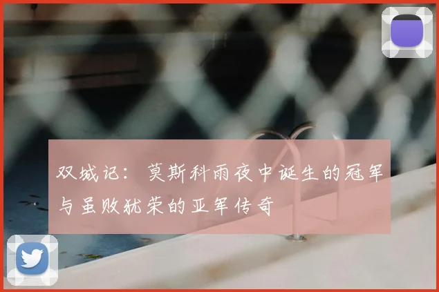 双城记:莫斯科雨夜中诞生的冠军与虽败犹荣的亚军传奇
