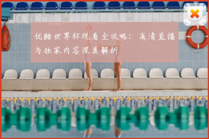 优酷世界杯观看全攻略：高清直播与独家内容深度解析