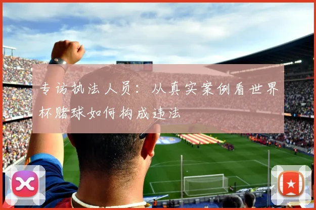 专访执法人员：从真实案例看世界杯赌球如何构成违法