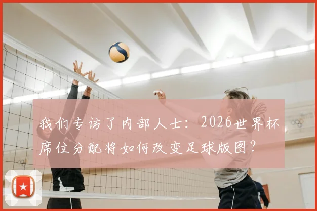 我们专访了内部人士：2026世界杯席位分配将如何改变足球版图？