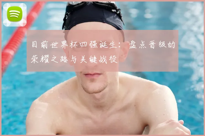 目前世界杯四强诞生:盘点晋级的荣耀之路与关键战役