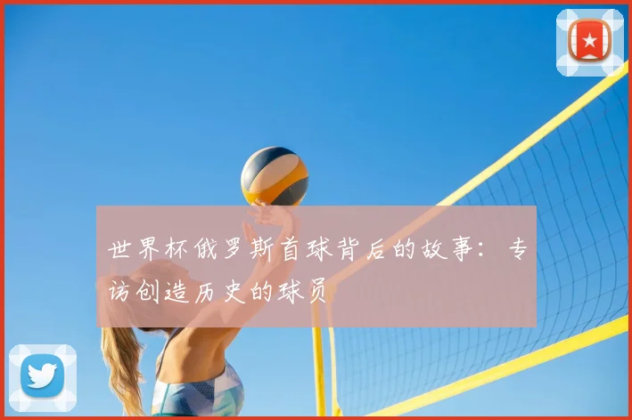 世界杯俄罗斯首球背后的故事：专访创造历史的球员