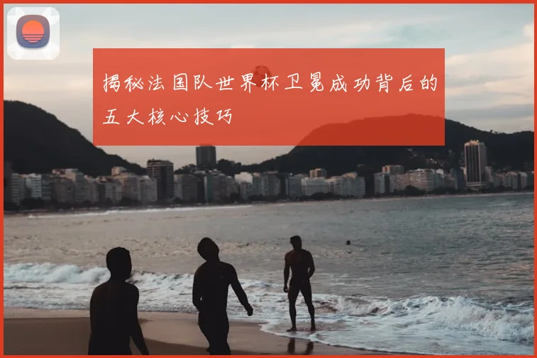 揭秘法国队世界杯卫冕成功背后的五大核心技巧
