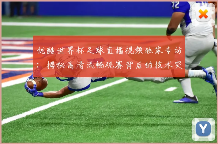优酷世界杯足球直播视频独家专访：揭秘高清流畅观赛背后的技术突破