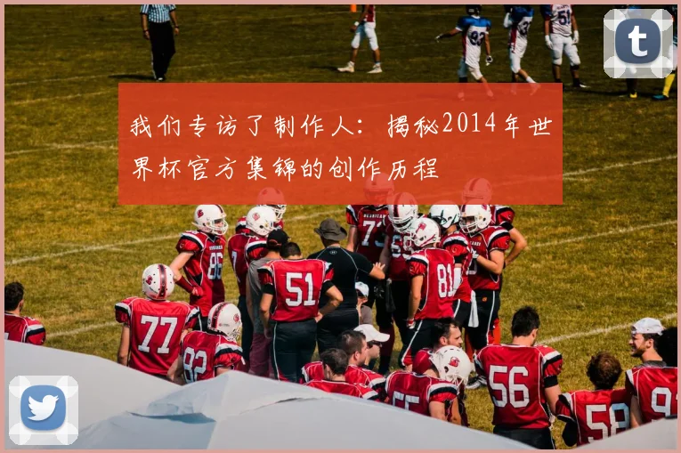 我们专访了制作人：揭秘2014年世界杯官方集锦的创作历程