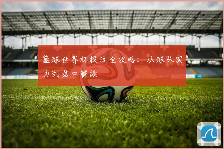 篮球世界杯投注全攻略：从球队实力到盘口解读