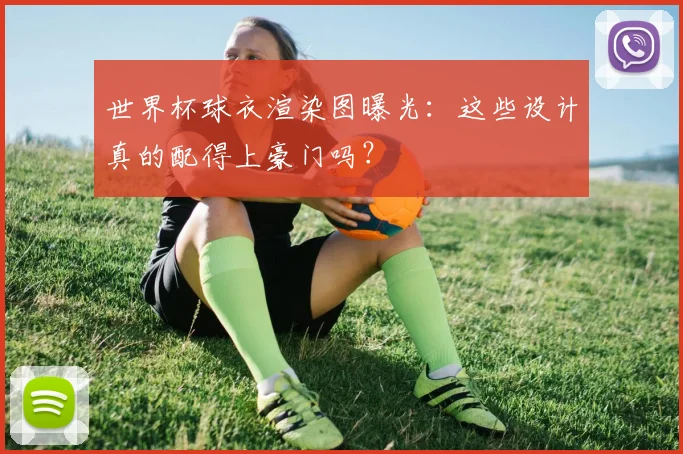 世界杯球衣渲染图曝光：这些设计真的配得上豪门吗？
