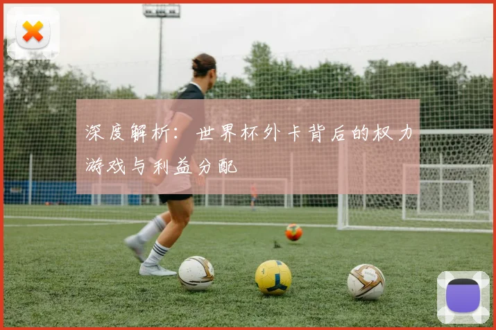 深度解析：世界杯外卡背后的权力游戏与利益分配
