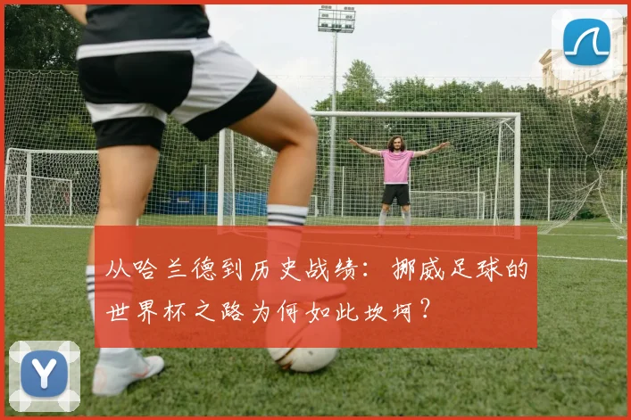 从哈兰德到历史战绩：挪威足球的世界杯之路为何如此坎坷？